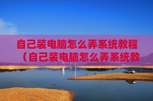 自己装电脑怎么弄系统教程（自己装电脑怎么弄系统教程图解）