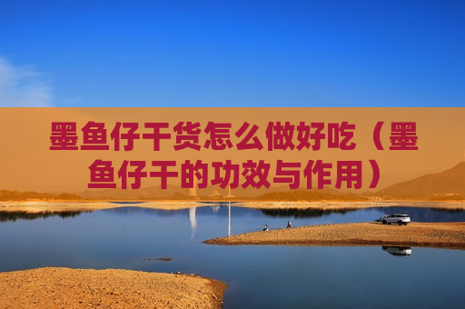 墨鱼仔干货怎么做好吃（墨鱼仔干的功效与作用）