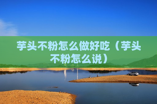 芋头不粉怎么做好吃（芋头不粉怎么说）