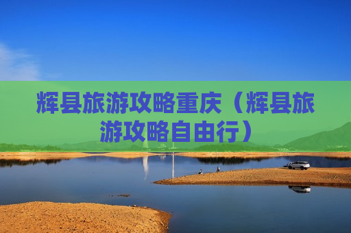辉县旅游攻略重庆（辉县旅游攻略自由行）