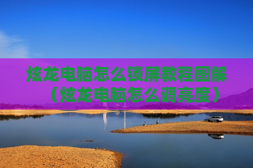 炫龙电脑怎么锁屏教程图解（炫龙电脑怎么调亮度）