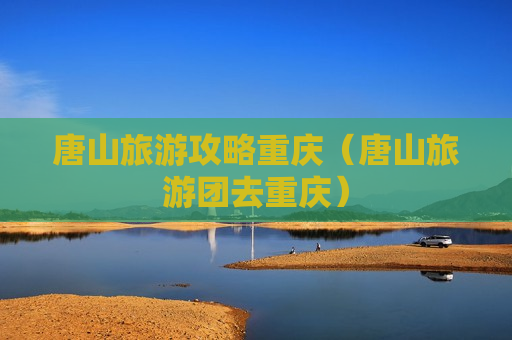 唐山旅游攻略重庆（唐山旅游团去重庆）