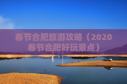 春节合肥旅游攻略（2020春节合肥好玩景点）
