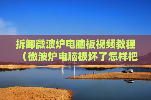 拆卸微波炉电脑板视频教程（微波炉电脑板坏了怎样把它修）