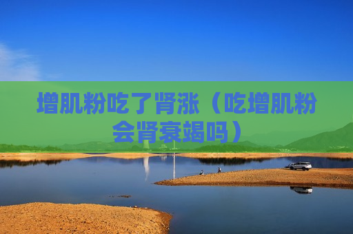 增肌粉吃了肾涨（吃增肌粉会肾衰竭吗）