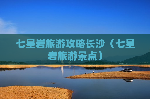 七星岩旅游攻略长沙（七星岩旅游景点）