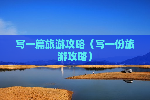 写一篇旅游攻略（写一份旅游攻略）