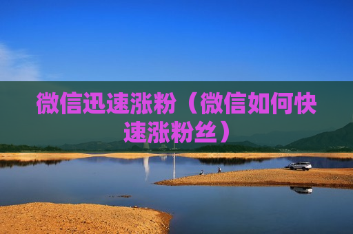 微信迅速涨粉（微信如何快速涨粉丝）