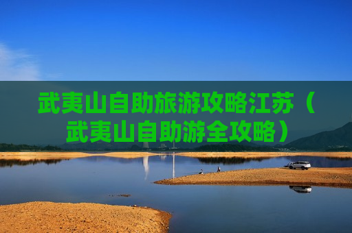 武夷山自助旅游攻略江苏（武夷山自助游全攻略）