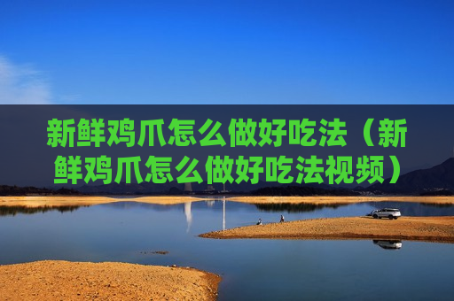 新鲜鸡爪怎么做好吃法（新鲜鸡爪怎么做好吃法视频）