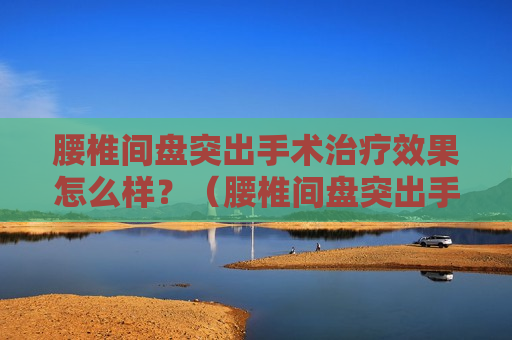 腰椎间盘突出手术治疗效果怎么样？（腰椎间盘突出手术治疗效果怎么样）