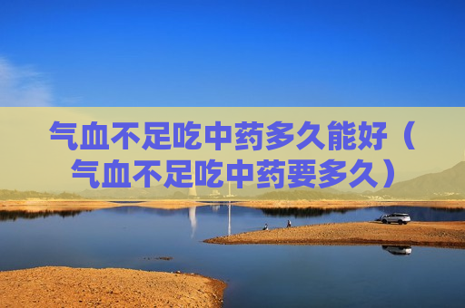 气血不足吃中药多久能好（气血不足吃中药要多久）