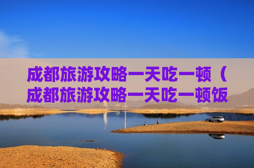 成都旅游攻略一天吃一顿（成都旅游攻略一天吃一顿饭的地方）