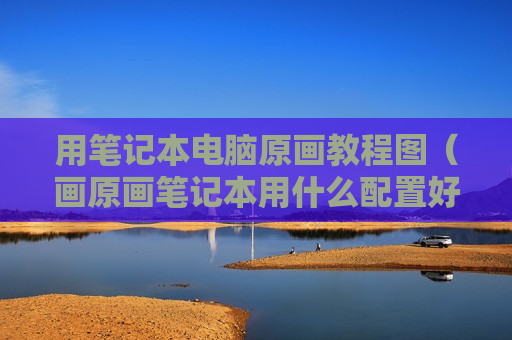 用笔记本电脑原画教程图（画原画笔记本用什么配置好）