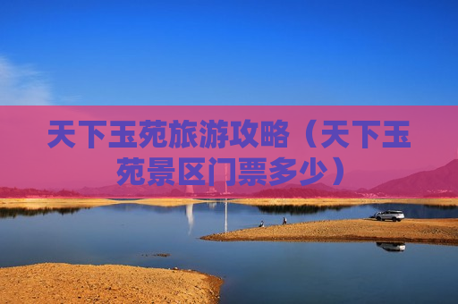 天下玉苑旅游攻略（天下玉苑景区门票多少）