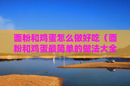 面粉和鸡蛋怎么做好吃（面粉和鸡蛋最简单的做法大全）