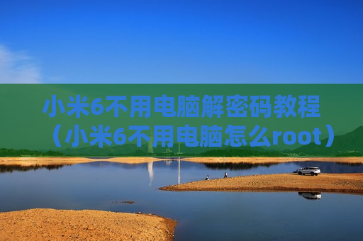 小米6不用电脑解密码教程（小米6不用电脑怎么root）