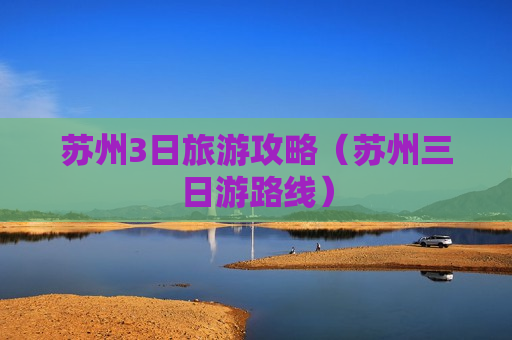 苏州3日旅游攻略（苏州三日游路线）