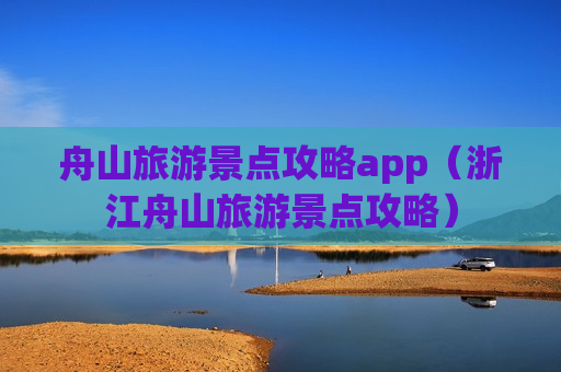 舟山旅游景点攻略app（浙江舟山旅游景点攻略）