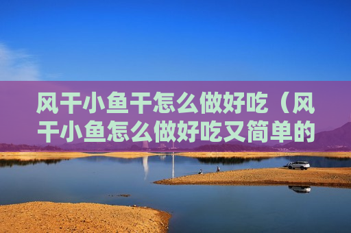 风干小鱼干怎么做好吃（风干小鱼怎么做好吃又简单的方法）