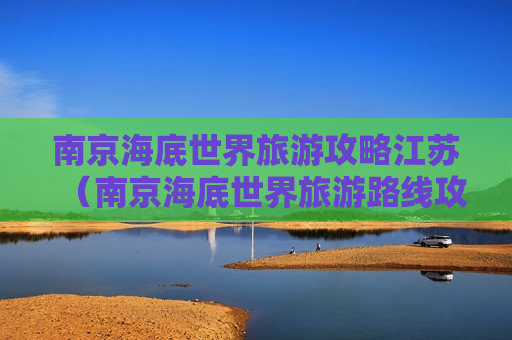 南京海底世界旅游攻略江苏（南京海底世界旅游路线攻略）