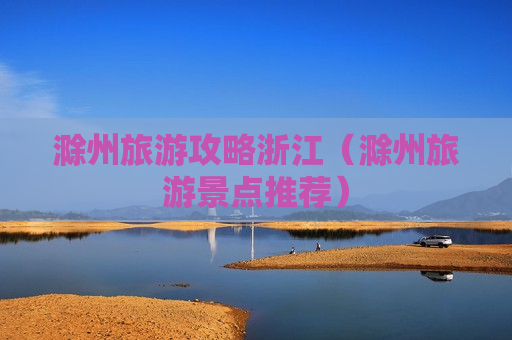滁州旅游攻略浙江（滁州旅游景点推荐）