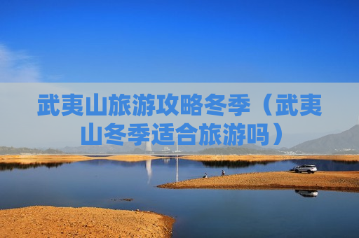 武夷山旅游攻略冬季（武夷山冬季适合旅游吗）
