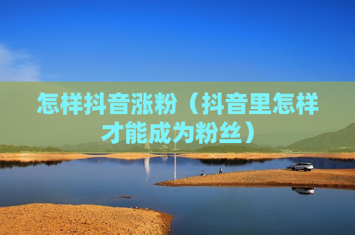 怎样抖音涨粉（抖音里怎样才能成为粉丝）