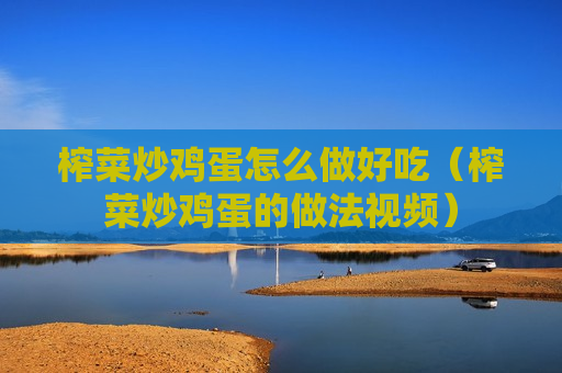 榨菜炒鸡蛋怎么做好吃（榨菜炒鸡蛋的做法视频）