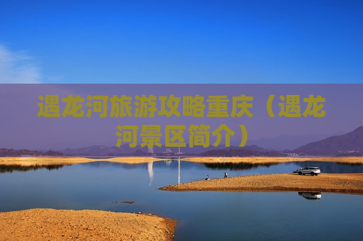 遇龙河旅游攻略重庆（遇龙河景区简介）