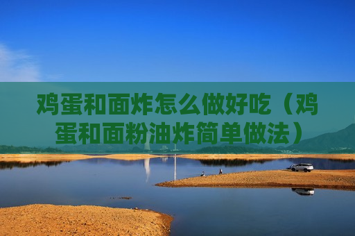 鸡蛋和面炸怎么做好吃（鸡蛋和面粉油炸简单做法）