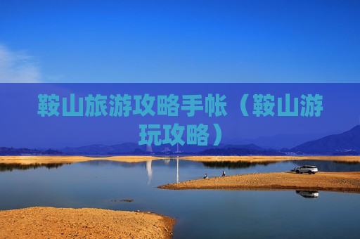 鞍山旅游攻略手帐（鞍山游玩攻略）