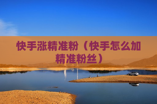 快手涨精准粉（快手怎么加精准粉丝）