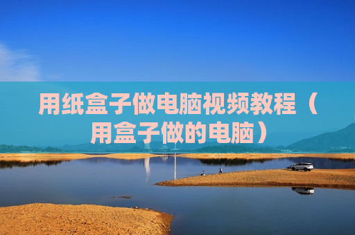 用纸盒子做电脑视频教程（用盒子做的电脑）