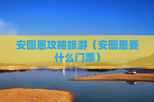 安图恩攻略旅游（安图恩要什么门票）