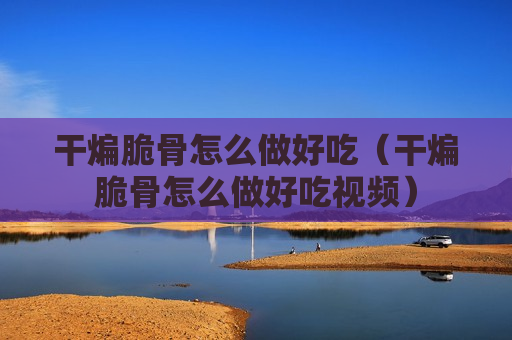 干煸脆骨怎么做好吃（干煸脆骨怎么做好吃视频）