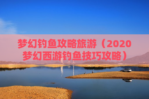 梦幻钓鱼攻略旅游（2020梦幻西游钓鱼技巧攻略）