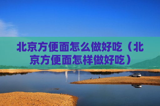 北京方便面怎么做好吃（北京方便面怎样做好吃）