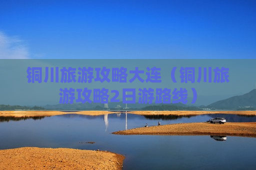 铜川旅游攻略大连（铜川旅游攻略2日游路线）