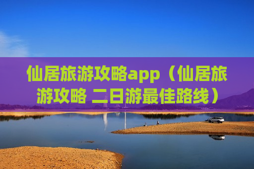 仙居旅游攻略app（仙居旅游攻略 二日游最佳路线）
