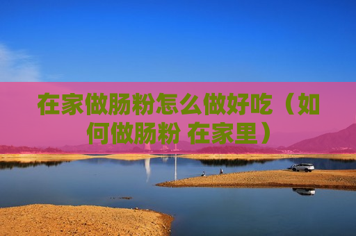 在家做肠粉怎么做好吃（如何做肠粉 在家里）