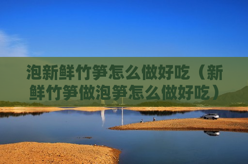 泡新鲜竹笋怎么做好吃（新鲜竹笋做泡笋怎么做好吃）