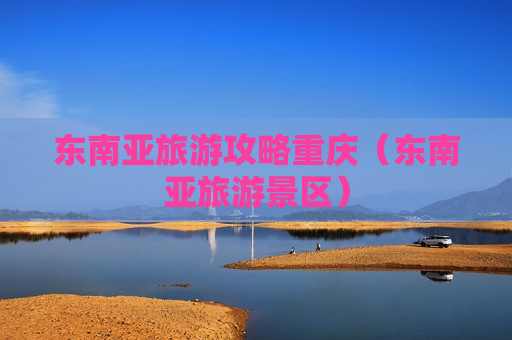 东南亚旅游攻略重庆（东南亚旅游景区）