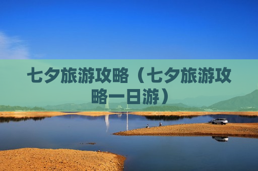 七夕旅游攻略（七夕旅游攻略一日游）