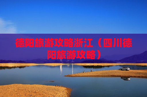 德阳旅游攻略浙江（四川德阳旅游攻略）