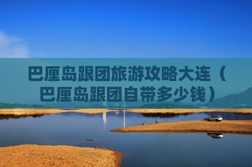 巴厘岛跟团旅游攻略大连（巴厘岛跟团自带多少钱）