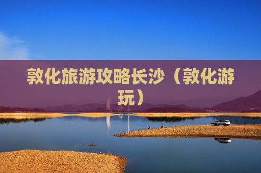 敦化旅游攻略长沙（敦化游玩）