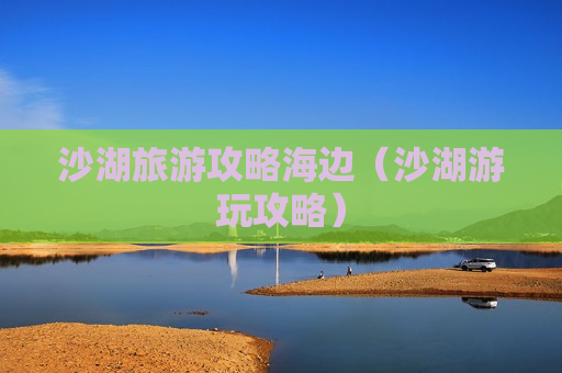 沙湖旅游攻略海边（沙湖游玩攻略）