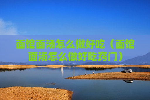面馆面汤怎么做好吃（面馆面汤怎么做好吃窍门）