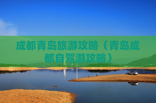 成都青岛旅游攻略（青岛成都自驾游攻略）